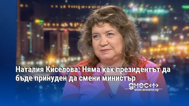 Наталия Киселова: Няма как президентът да бъде принуден да смени министър