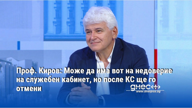 Проф. Киров: Може да има вот на недоверие на служебен кабинет, но после КС ще го отмени