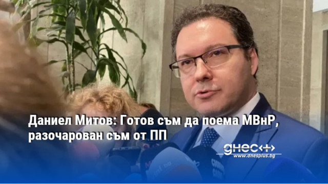 Даниел Митов: Готов съм да поема МВнР, разочарован съм от ПП