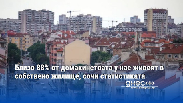 Близо 88% от домакинствата у нас живеят в собствено жилище, сочи статистиката
