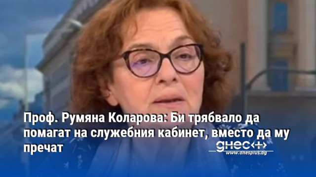 Проф. Румяна Коларова: Би трябвало да помагат на служебния кабинет, вместо да му пречат