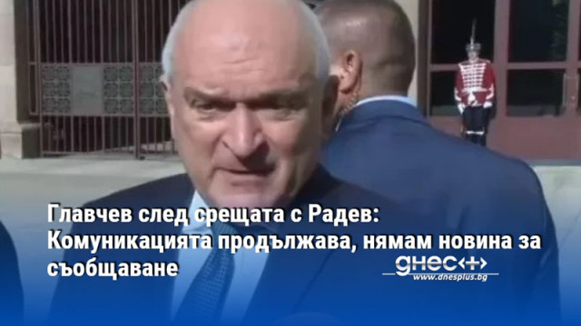 Комуникацията продължава нямам новина за съобщаване съобщи премиерът Димитър Главчев