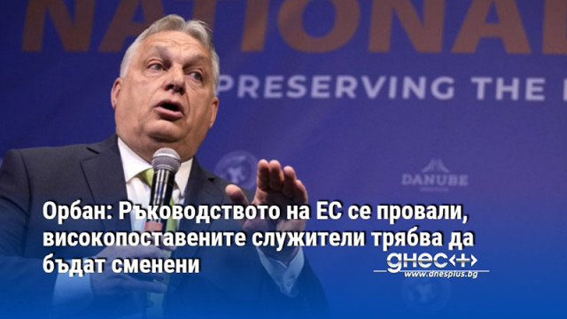 Орбан: Ръководството на ЕС се провали, високопоставените служители трябва да бъдат сменени
