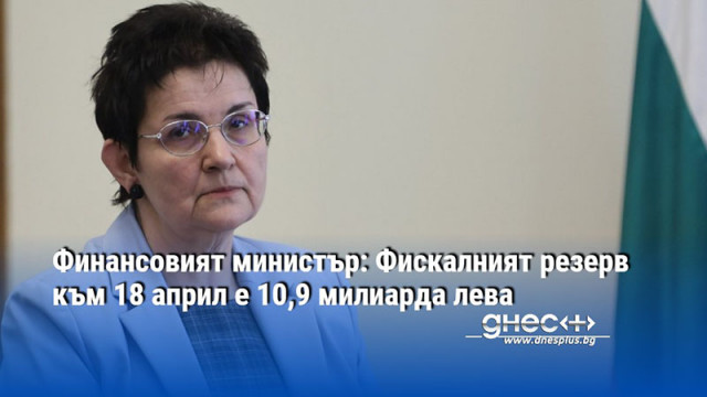 Финансовият министър: Фискалният резерв към 18 април е 10,9 милиарда лева