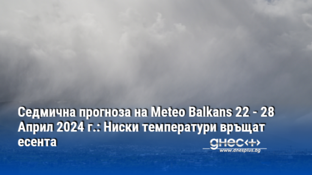 Седмична прогноза на Meteo Balkans 22 - 28 Април 2024 г.: Ниски температури връщат есента
