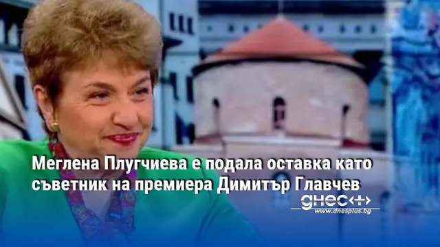 Меглена Плугчиева е подала оставка като съветник на премиера Димитър Главчев