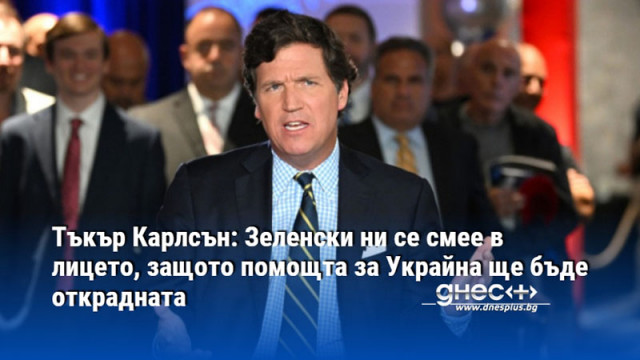 Тъкър Карлсън: Зеленски ни се смее в лицето, защото помощта за Украйна ще бъде открадната