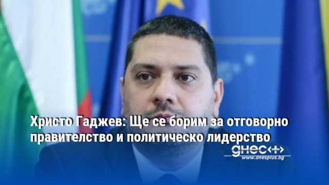 Христо Гаджев: Ще се борим за отговорно правителство и политическо лидерство