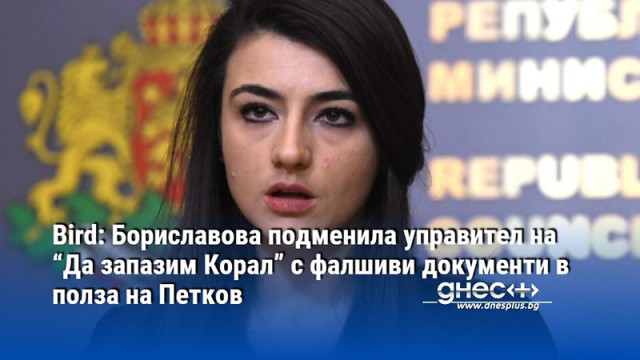 Bird: Бориславова подменила управител на “Да запазим Корал” с фалшиви документи в полза на Петков