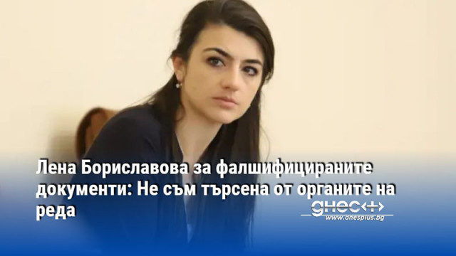 Лена Бориславова за фалшифицираните документи: Не съм търсена от органите на реда