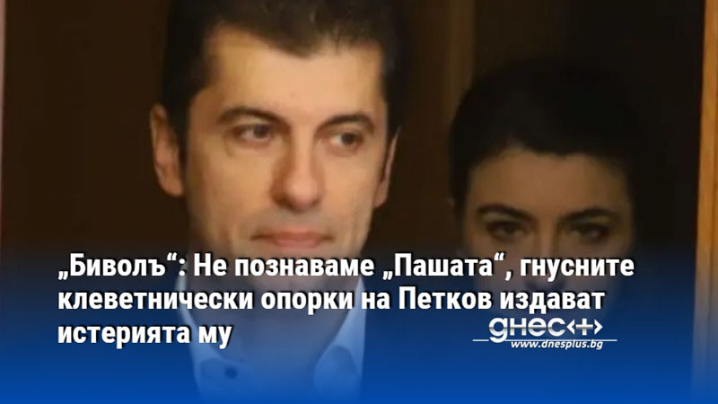 „Биволъ“: Не познаваме „Пашата“, гнусните клеветнически опорки на Петков издават истерията му