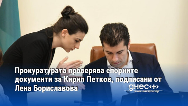 Прокуратурата проверява спорните документи за Кирил Петков, подписани от Лена Бориславова