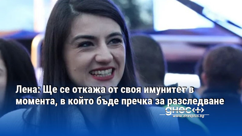 Лена: Ще се откажа от своя имунитет в момента, в който бъде пречка за разследване