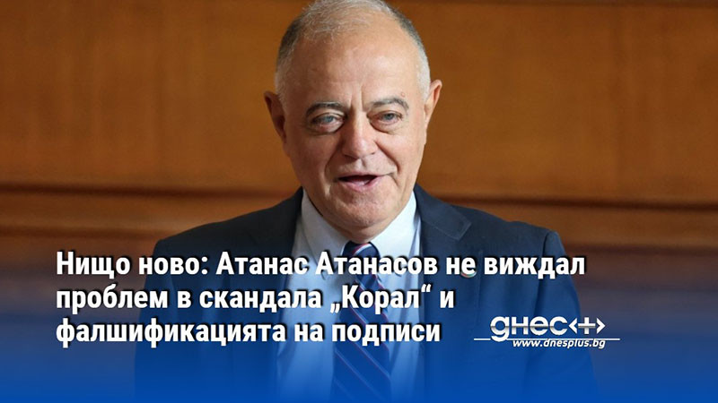 Нищо ново: Атанас Атанасов не виждал проблем в скандала „Корал“ и фалшификацията на подписи