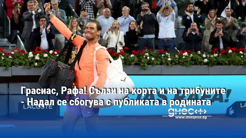 Грасиас, Рафа! Сълзи на корта и на трибуните - Надал се сбогува с публиката в родината