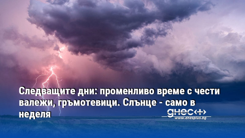 Следващите дни: променливо време с чести валежи, гръмотевици. Слънце - само в неделя
