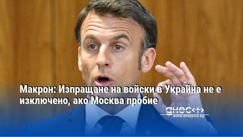 Макрон: Изпращане на войски в Украйна не е изключено, ако Москва пробие