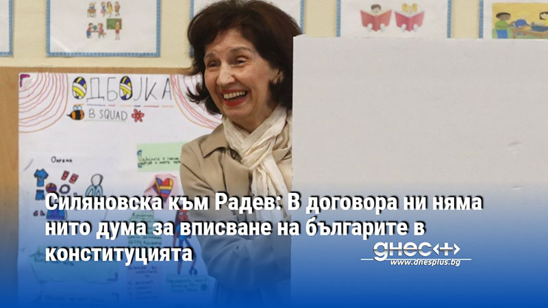 Силяновска към Радев: В договора ни няма нито дума за вписване на българите в конституцията