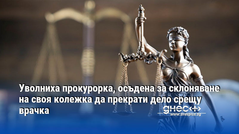 Уволниха прокурорка, осъдена за склоняване на своя колежка да прекрати дело срещу врачка