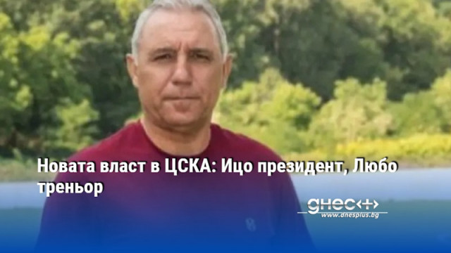 Новата власт в ЦСКА: Ицо президент, Любо треньор