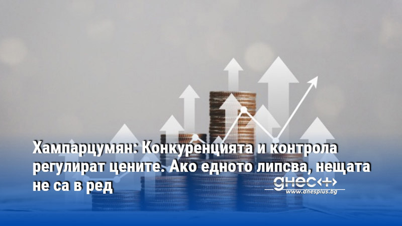 Хампарцумян: Конкуренцията и контрола регулират цените. Ако едното липсва, нещата не са в ред