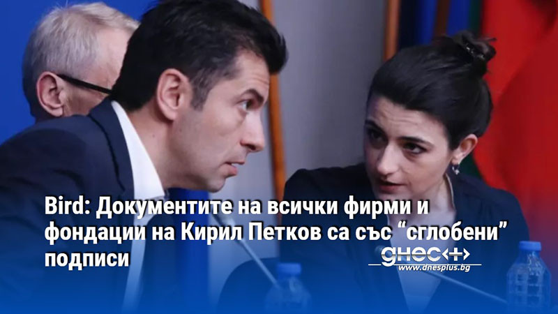 Bird: Документите на всички фирми и фондации на Кирил Петков са със “сглобени” подписи