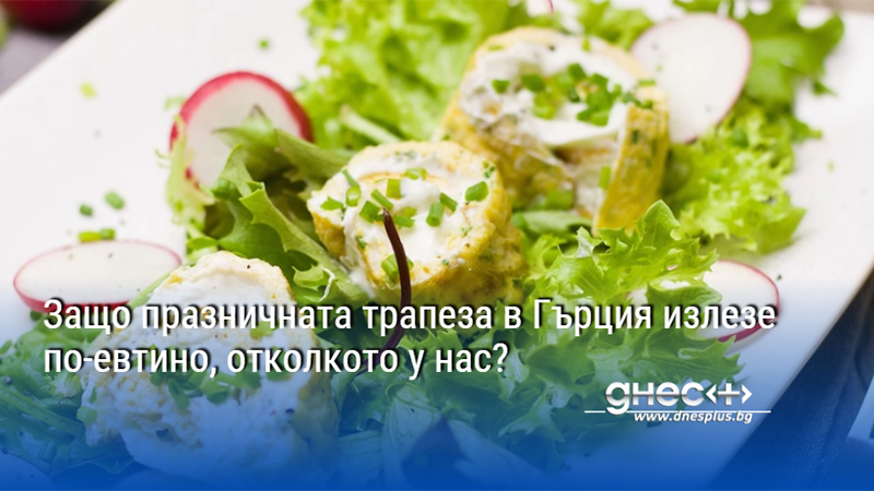 Защо празничната трапеза в Гърция излезе по-евтино, отколкото у нас?