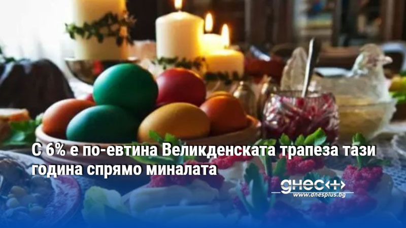 С 6% е по-евтина Великденската трапеза тази година спрямо миналата