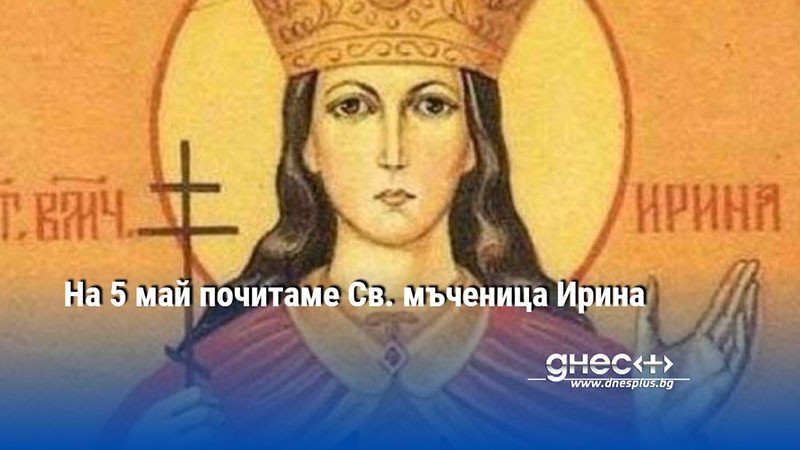 На 5 май почитаме Св. мъченица Ирина
