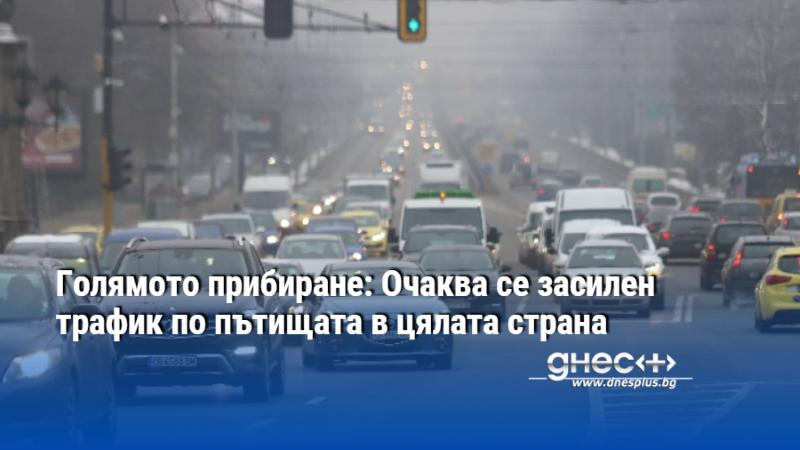 Голямото прибиране: Очаква се засилен трафик по пътищата в цялата страна