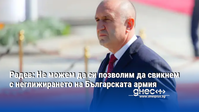 Радев: Не можем да си позволим да свикнем с неглижирането на Българската армия