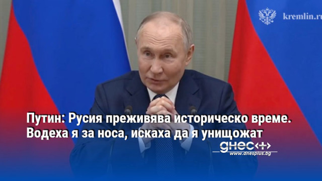 Путин: Русия преживява историческо време. Водеха я за носа, искаха да я унищожат