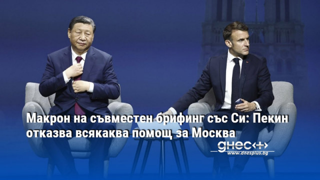 Макрон на съвместен брифинг със Си: Пекин отказва всякаква помощ за Москва