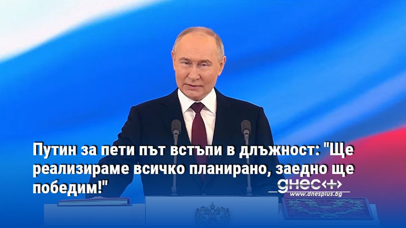 Путин за пети път встъпи в длъжност: "Ще реализираме всичко планирано, заедно ще победим!"
