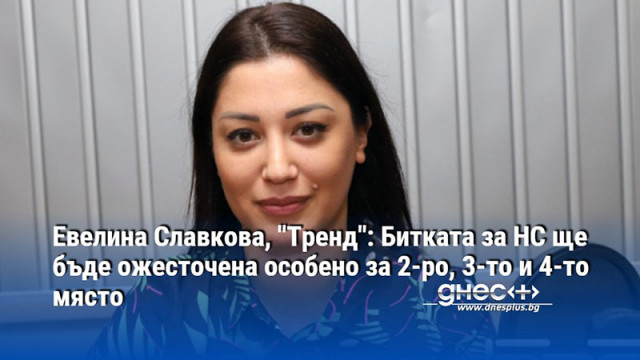 Евелина Славкова, "Тренд": Битката за НС ще бъде ожесточена особено за 2-ро, 3-то и 4-то място