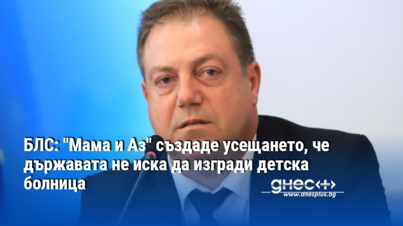 БЛС: "Мама и Аз" създаде усещането, че държавата не иска да изгради детска болница