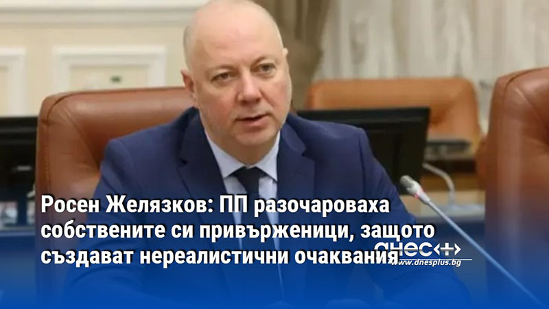 Росен Желязков: ПП разочароваха собствените си привърженици, защото създават нереалистични очаквания