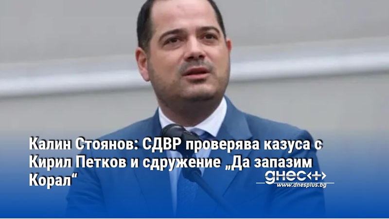 Калин Стоянов: СДВР проверява казуса с Кирил Петков и сдружение „Да запазим Корал“