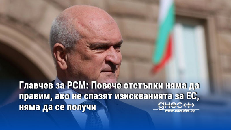 Главчев за РСМ: Повече отстъпки няма да правим, ако не спазят изискванията за ЕС, няма да се получи