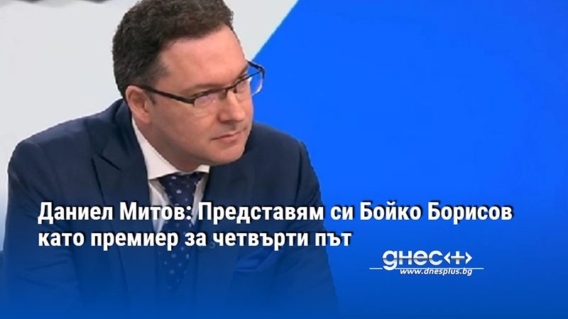 Даниел Митов: Представям си Бойко Борисов като премиер за четвърти път