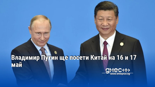 Владимир Путин ще посети Китай на 16 и 17 май