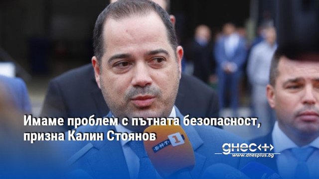 Имаме проблем с пътната безопасност, призна Калин Стоянов