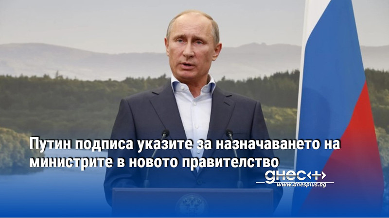 Путин подписа указите за назначаването на министрите в новото правителство