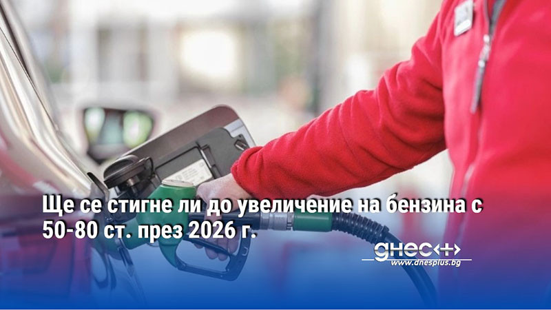 Ще се стигне ли до увеличение на бензина с 50-80 ст. през 2026 г.