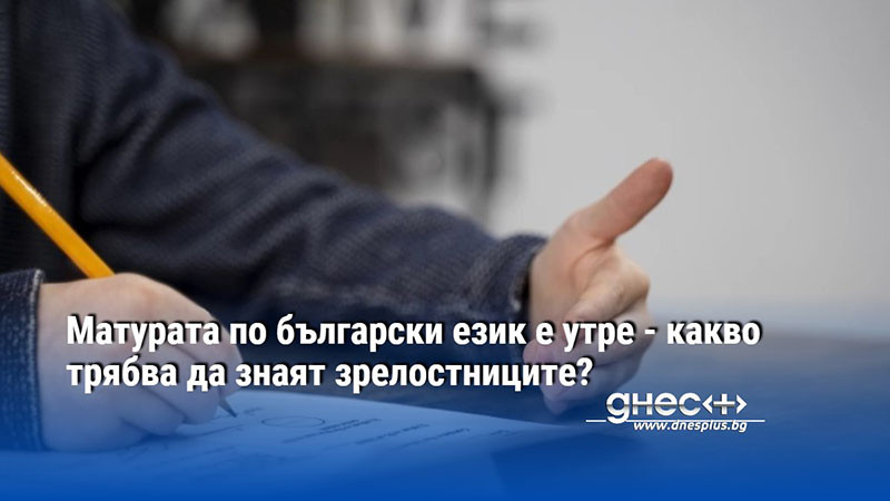 Матурата по български език е утре - какво трябва да знаят зрелостниците?