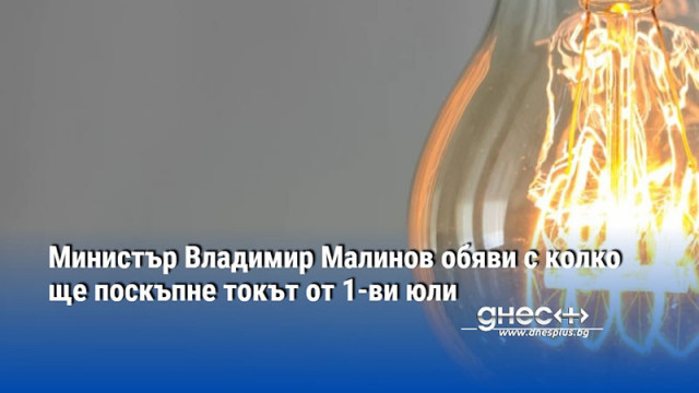 Министър Владимир Малинов обяви с колко ще поскъпне токът от 1-ви юли