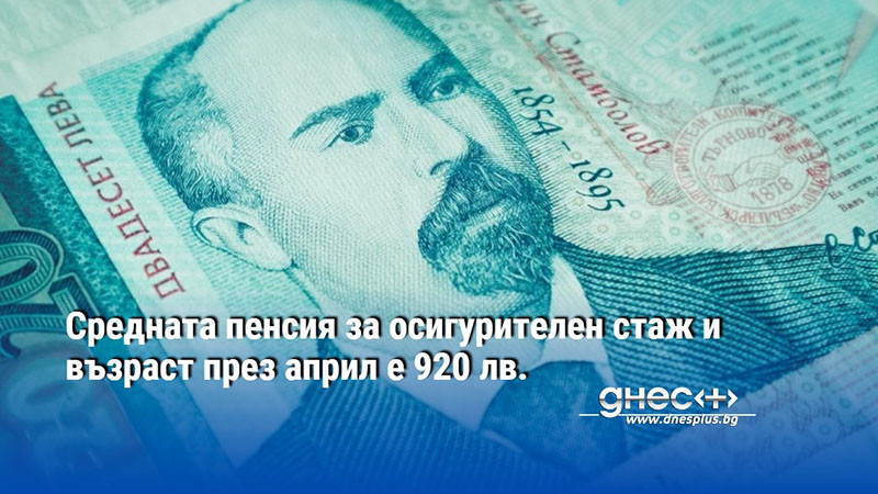 Средната пенсия за осигурителен стаж и възраст през април е 920 лв.