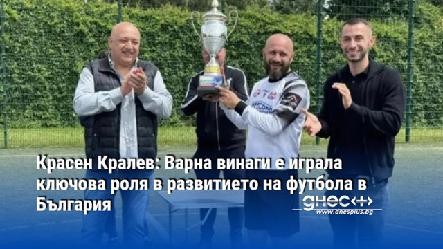 Красен Кралев: Варна винаги е играла ключова роля в развитието на футбола в България