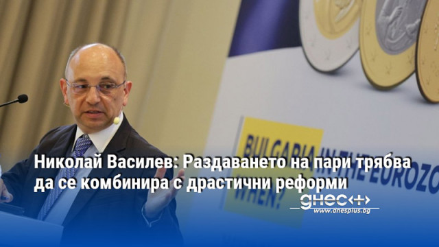 Николай Василев: Раздаването на пари трябва да се комбинира с драстични реформи