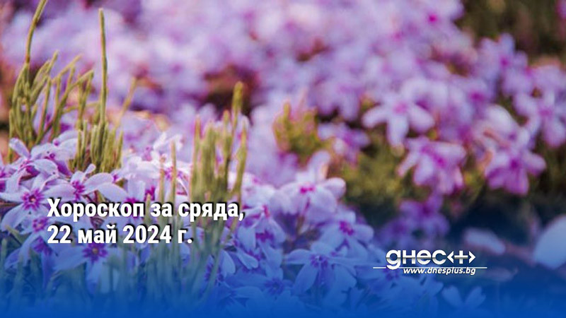 Хороскоп за сряда, 22 май 2024 г.